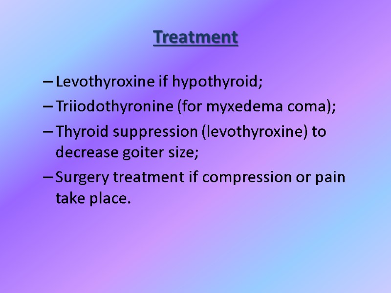Treatment Levothyroxine if hypothyroid; Triiodothyronine (for myxedema coma); Thyroid suppression (levothyroxine) to decrease goiter